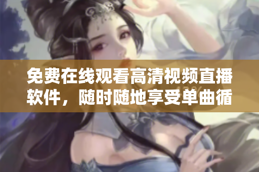 免费在线观看高清视频直播软件，随时随地享受单曲循环！