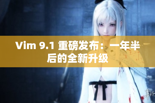 Vim 9.1 重磅发布：一年半后的全新升级