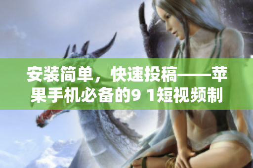 安装简单，快速投稿——苹果手机必备的9 1短视频制作工具