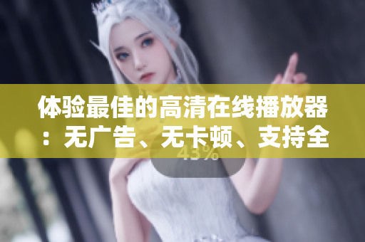 体验最佳的高清在线播放器：无广告、无卡顿、支持全平台