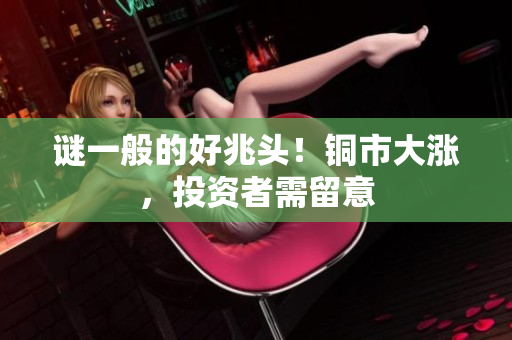 谜一般的好兆头！铜市大涨，投资者需留意