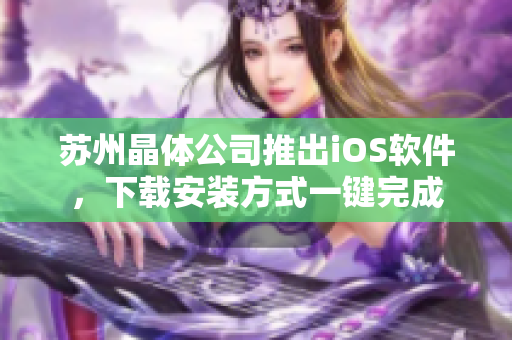 苏州晶体公司推出iOS软件，下载安装方式一键完成