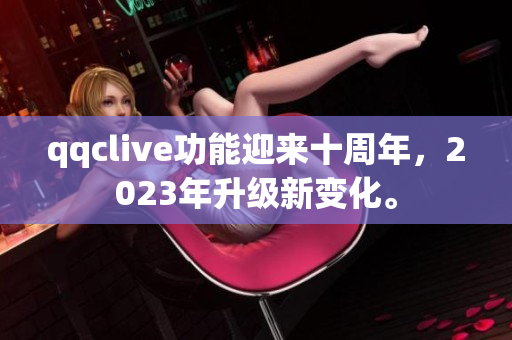qqclive功能迎来十周年，2023年升级新变化。