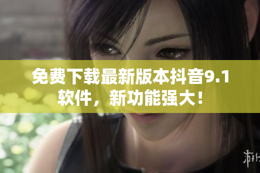 免费下载最新版本抖音9.1软件，新功能强大！