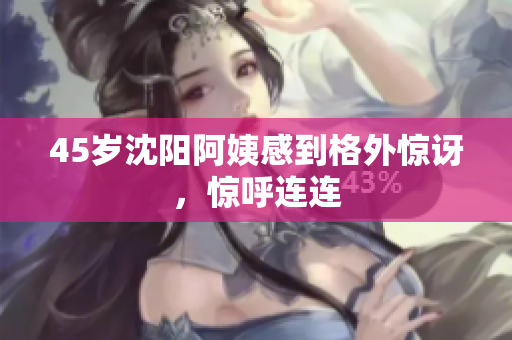 45岁沈阳阿姨感到格外惊讶，惊呼连连