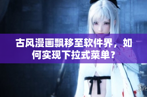古风漫画飘移至软件界，如何实现下拉式菜单？