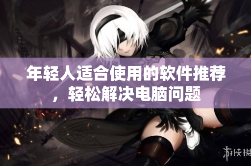 年轻人适合使用的软件推荐，轻松解决电脑问题