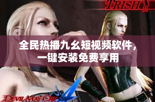 全民热播九幺短视频软件，一键安装免费享用
