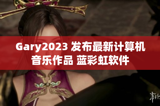 Gary2023 发布最新计算机音乐作品 蓝彩虹软件