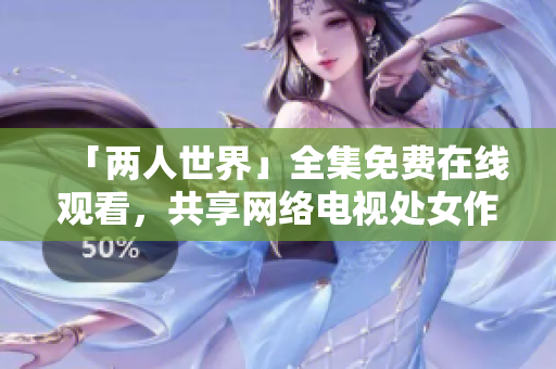 「两人世界」全集免费在线观看，共享网络电视处女作