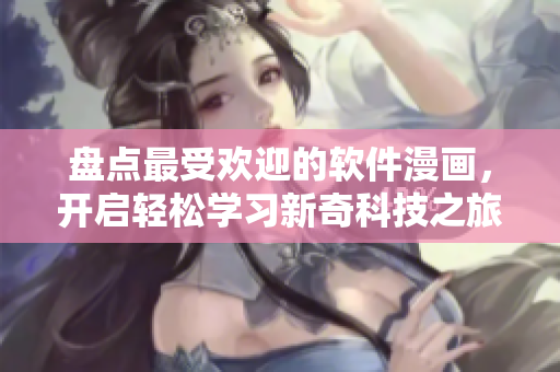 盘点最受欢迎的软件漫画，开启轻松学习新奇科技之旅