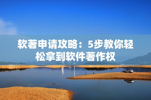 软著申请攻略：5步教你轻松拿到软件著作权