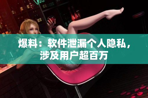 爆料：软件泄漏个人隐私，涉及用户超百万