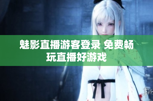 魅影直播游客登录 免费畅玩直播好游戏