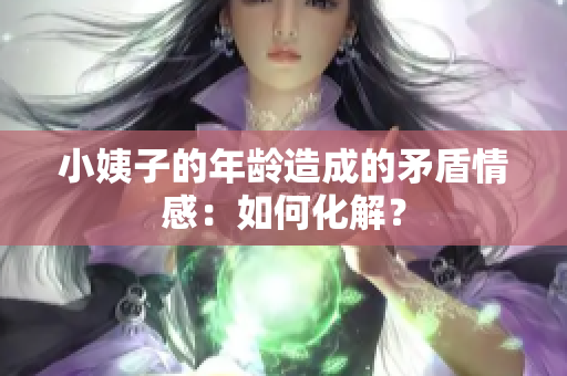 小姨子的年龄造成的矛盾情感：如何化解？