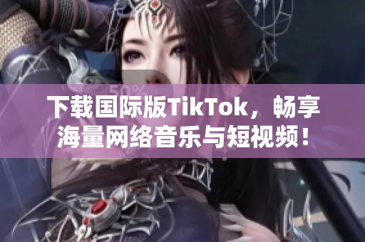 下载国际版TikTok，畅享海量网络音乐与短视频！