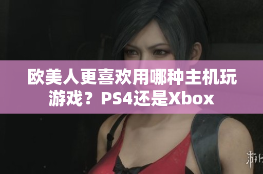 欧美人更喜欢用哪种主机玩游戏？PS4还是Xbox