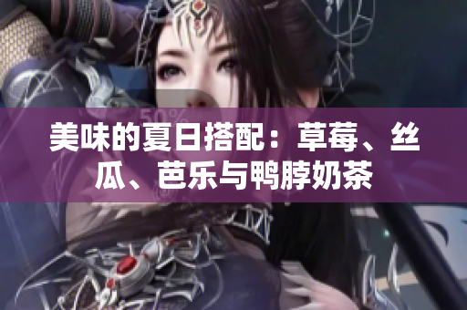 美味的夏日搭配：草莓、丝瓜、芭乐与鸭脖奶茶