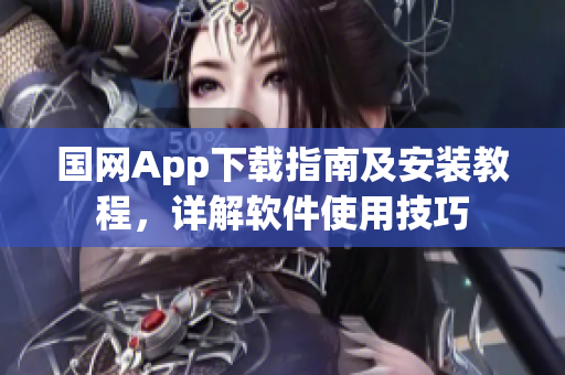 国网App下载指南及安装教程，详解软件使用技巧