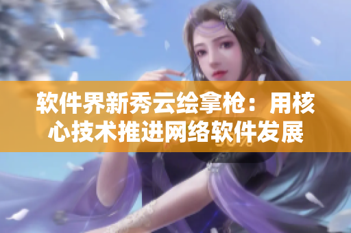 软件界新秀云绘拿枪：用核心技术推进网络软件发展