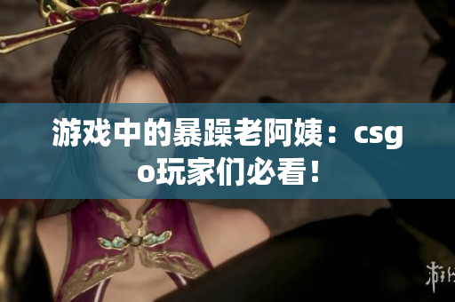 游戏中的暴躁老阿姨：csgo玩家们必看！