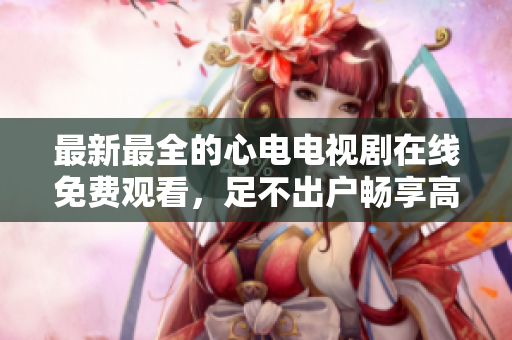 最新最全的心电电视剧在线免费观看，足不出户畅享高清画质！