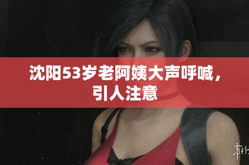 沈阳53岁老阿姨大声呼喊，引人注意