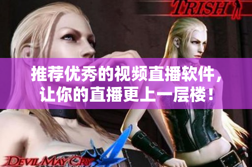 推荐优秀的视频直播软件，让你的直播更上一层楼！