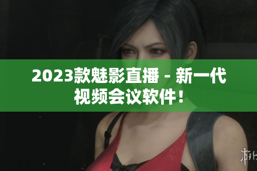 2023款魅影直播 - 新一代视频会议软件！