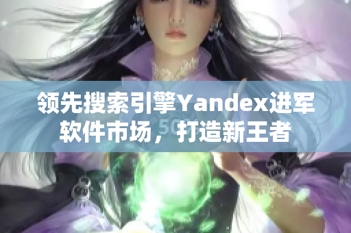 领先搜索引擎Yandex进军软件市场，打造新王者