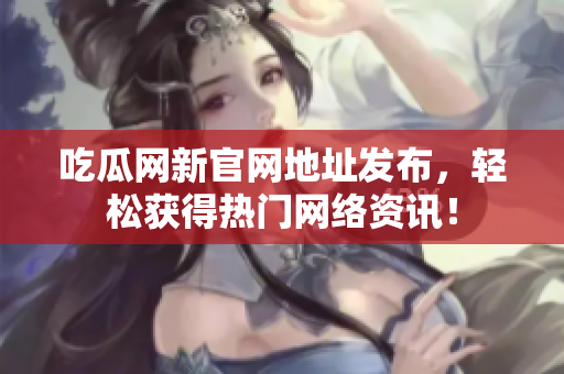吃瓜网新官网地址发布，轻松获得热门网络资讯！