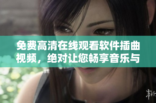免费高清在线观看软件插曲视频，绝对让您畅享音乐与影像！