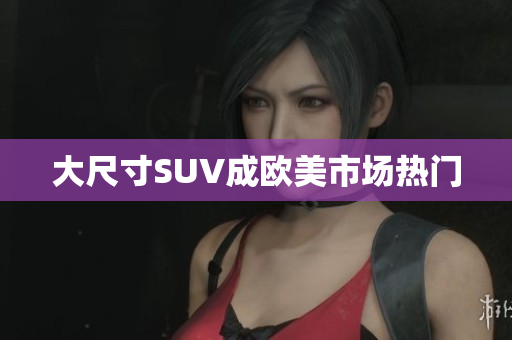 大尺寸SUV成欧美市场热门