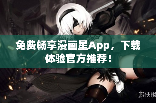 免费畅享漫画星App，下载体验官方推荐！