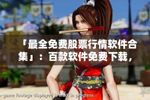 「最全免费股票行情软件合集」：百款软件免费下载，解析股市大势！