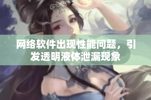 网络软件出现性能问题，引发透明液体泄漏现象