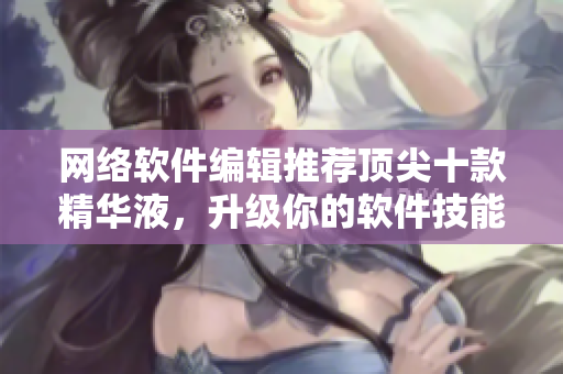网络软件编辑推荐顶尖十款精华液，升级你的软件技能