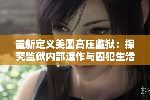 重新定义美国高压监狱：探究监狱内部运作与囚犯生活