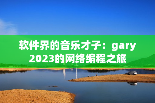 软件界的音乐才子：gary2023的网络编程之旅