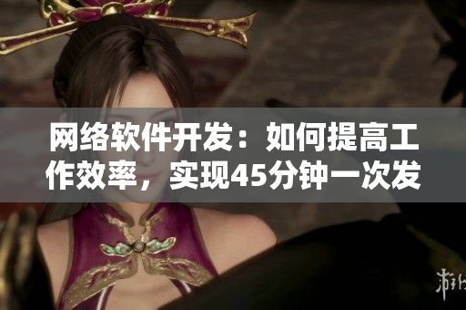 网络软件开发：如何提高工作效率，实现45分钟一次发布？