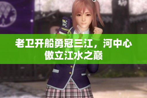 老卫开船勇冠三江，河中心傲立江水之巅