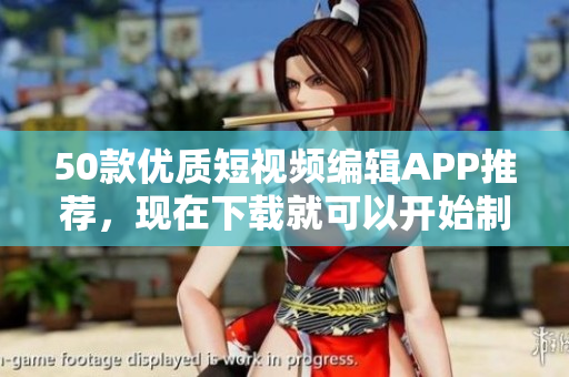 50款优质短视频编辑APP推荐，现在下载就可以开始制作！