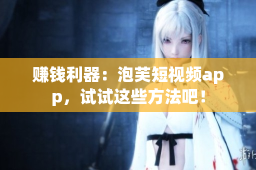 赚钱利器：泡芙短视频app，试试这些方法吧！