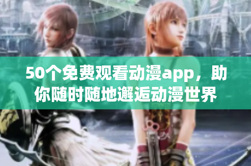 50个免费观看动漫app，助你随时随地邂逅动漫世界