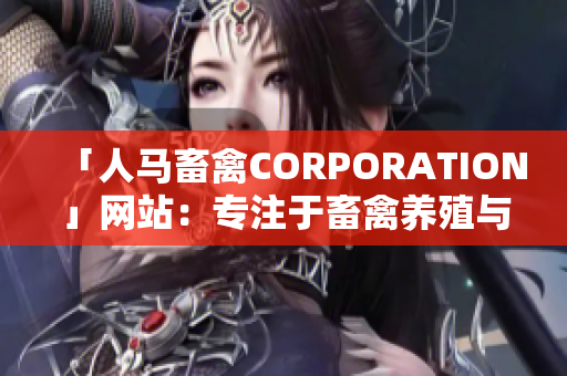 「人马畜禽CORPORATION」网站：专注于畜禽养殖与管理的行业平台