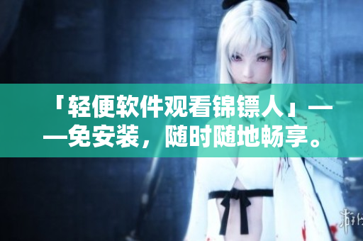 「轻便软件观看锦镖人」——免安装，随时随地畅享。