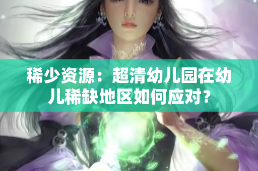 稀少资源：超清幼儿园在幼儿稀缺地区如何应对？