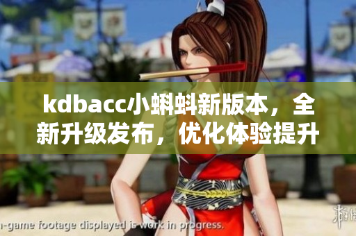 kdbacc小蝌蚪新版本，全新升级发布，优化体验提升效率