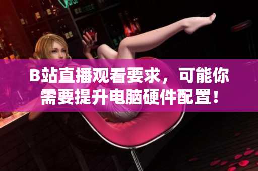 B站直播观看要求，可能你需要提升电脑硬件配置！