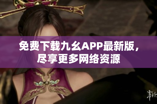 免费下载九幺APP最新版，尽享更多网络资源